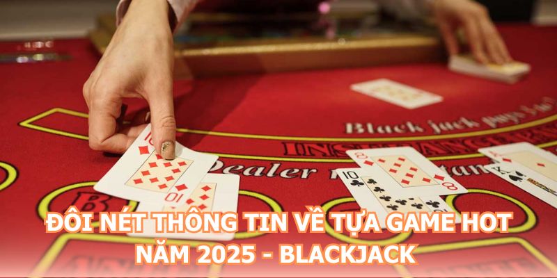 Đôi nét thông tin về tựa game hot năm 2025 - Blackjack